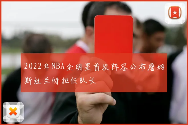 2022年NBA全明星首发阵容公布詹姆斯杜兰特担任队长