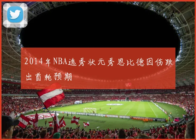 2014年NBA选秀状元秀恩比德因伤跌出首轮预期