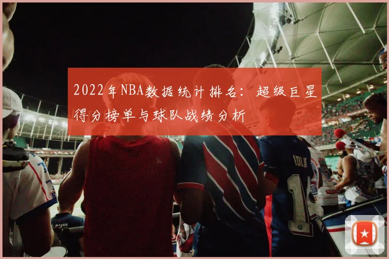 2022年NBA数据统计排名：超级巨星得分榜单与球队战绩分析