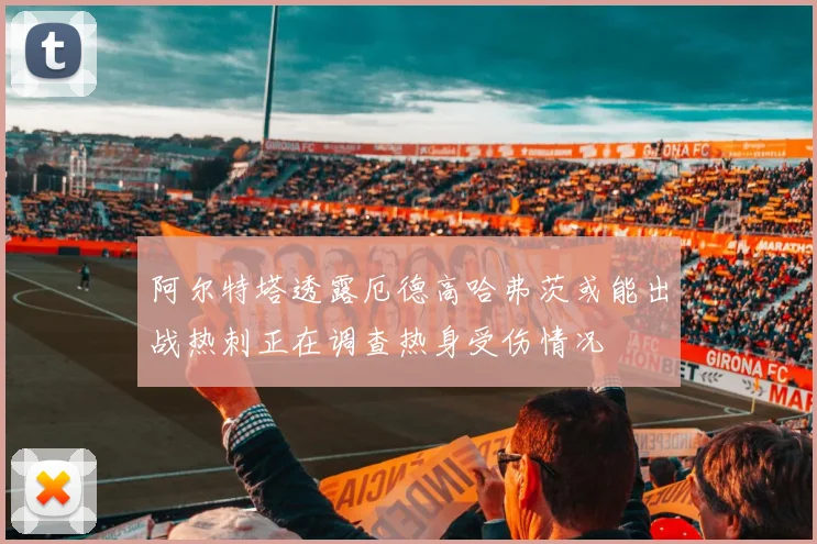 阿尔特塔透露厄德高哈弗茨或能出战热刺正在调查热身受伤情况