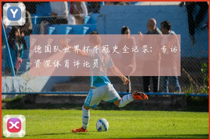 德国队世界杯夺冠史全记录：专访资深体育评论员