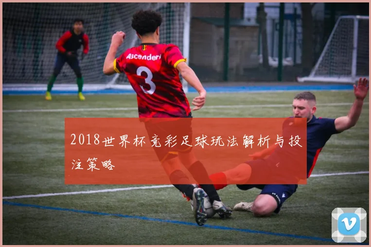 2018世界杯竞彩足球玩法解析与投注策略