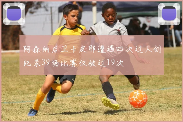 阿森纳后卫卡皮耶遭遇四次过人创纪录39场比赛仅被过19次