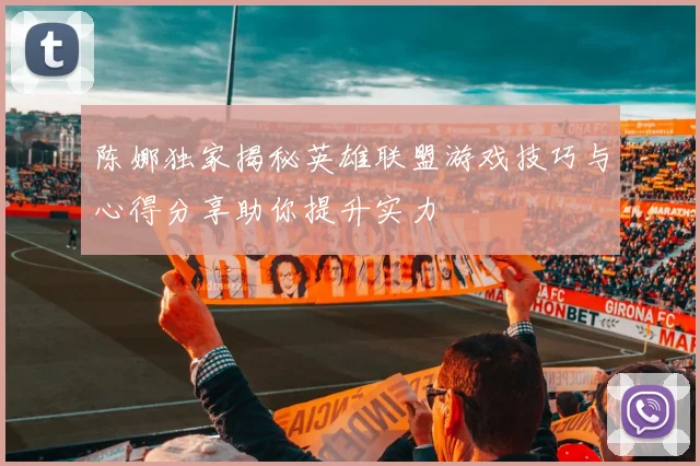 陈娜独家揭秘英雄联盟游戏技巧与心得分享助你提升实力