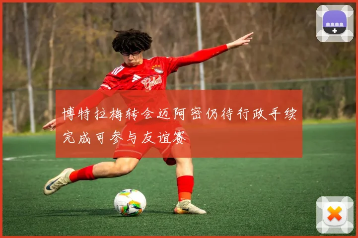 博特拉梅转会迈阿密仍待行政手续完成可参与友谊赛