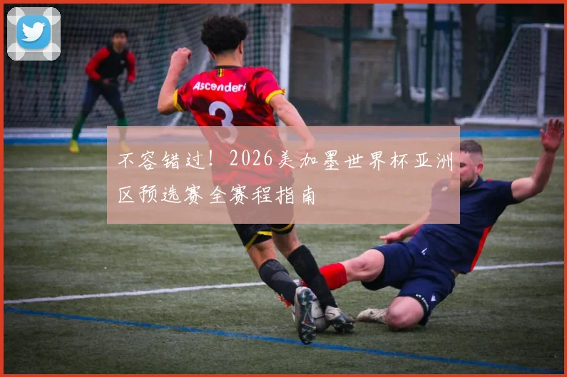 不容错过！2026美加墨世界杯亚洲区预选赛全赛程指南