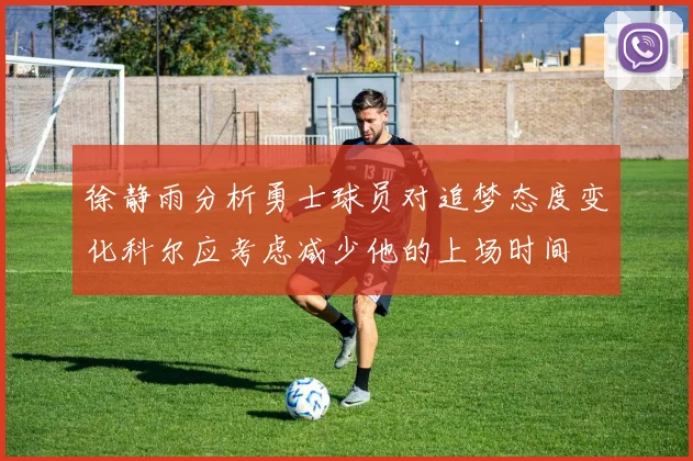 徐静雨分析勇士球员对追梦态度变化科尔应考虑减少他的上场时间