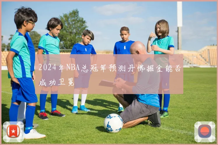 2024年NBA总冠军预测丹佛掘金能否成功卫冕